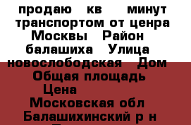 продаю 2 кв. 30 минут транспортом от ценра Москвы › Район ­ балашиха › Улица ­ новослободская › Дом ­ 12 › Общая площадь ­ 51 › Цена ­ 4 700 000 - Московская обл., Балашихинский р-н, Пуршево д. Недвижимость » Квартиры продажа   . Московская обл.